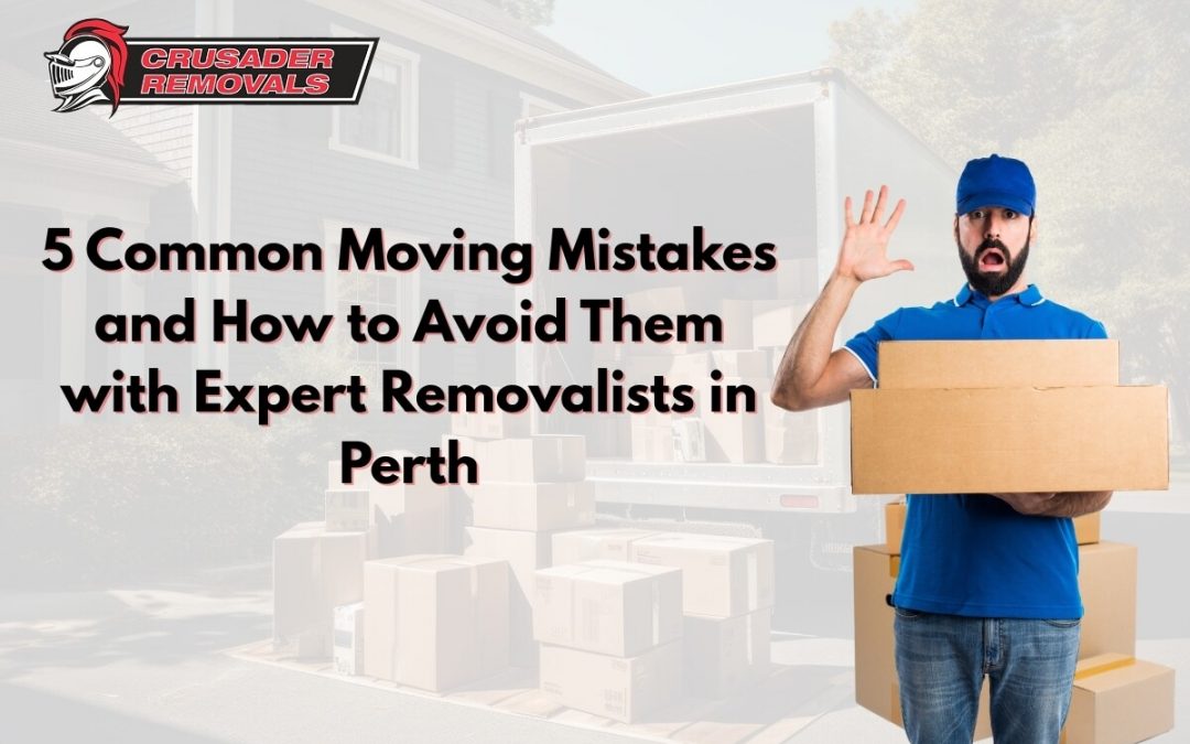 5 Common Moving Mistakes and How to Avoid Them with Expert Removalists in Perth